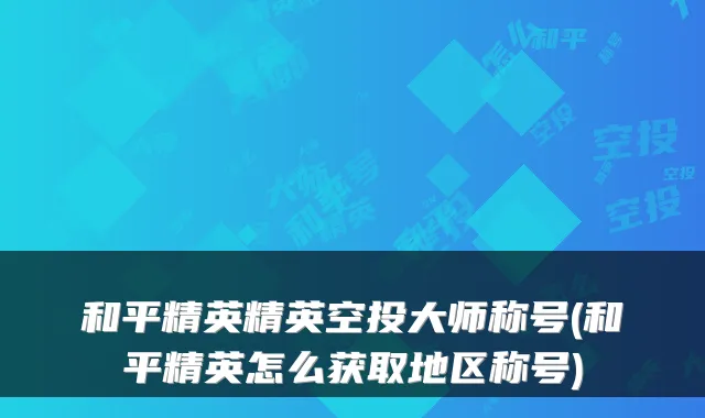 和平精英精英空投大师称号(和平精英怎么获取地区称号)