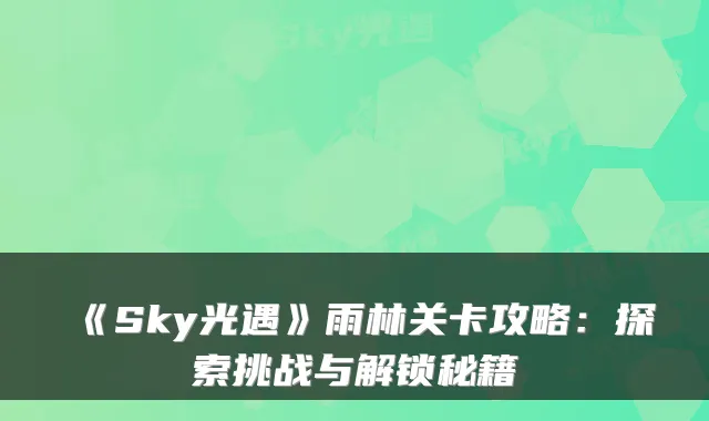 《Sky光遇》雨林关卡攻略：探索挑战与解锁秘籍