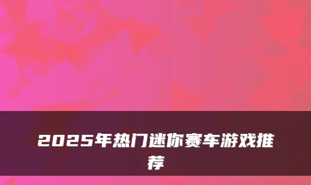 2025年热门迷你赛车游戏推荐