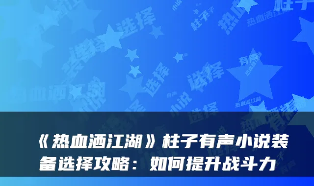 《热血洒江湖》柱子有声小说装备选择攻略：如何提升战斗力