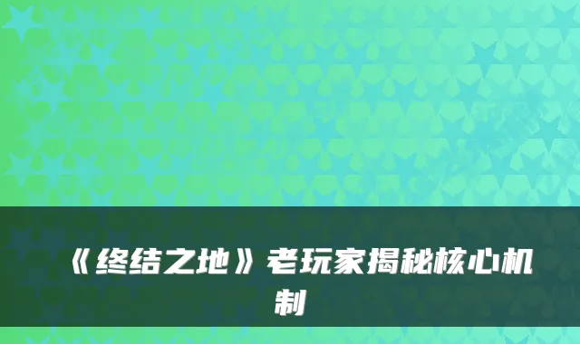 《终结之地》老玩家揭秘核心机制