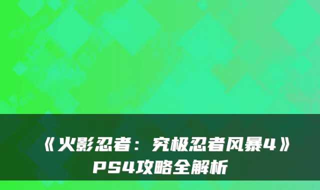 《火影忍者：究极忍者风暴4》PS4攻略全解析