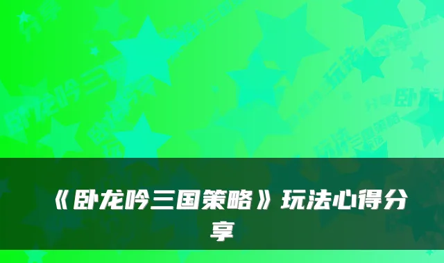 《卧龙吟三国策略》玩法心得分享