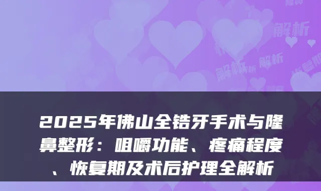 2025年佛山全锆牙手术与隆鼻整形:咀嚼功能、疼痛程度、恢复期及术后护理全解析