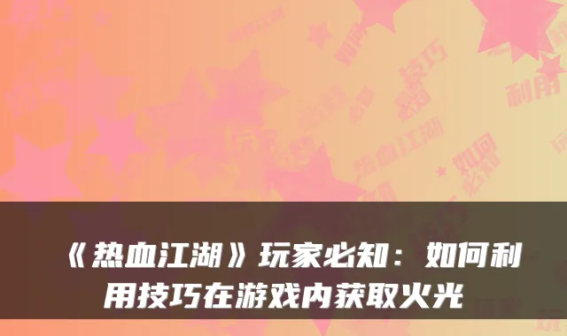 《热血江湖》玩家必知：如何利用技巧在游戏内获取火光