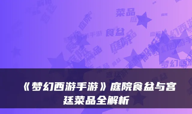 《梦幻西游手游》庭院食盆与宫廷菜品全解析