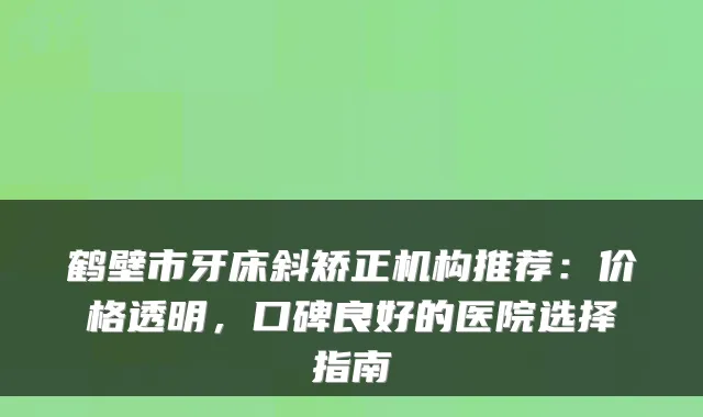 鹤壁市牙床斜矫正机构推荐：价格透明，口碑良好的医院选择指南