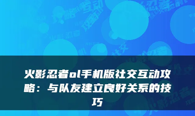 火影忍者ol手机版社交互动攻略:与队友建立良好关系的技巧