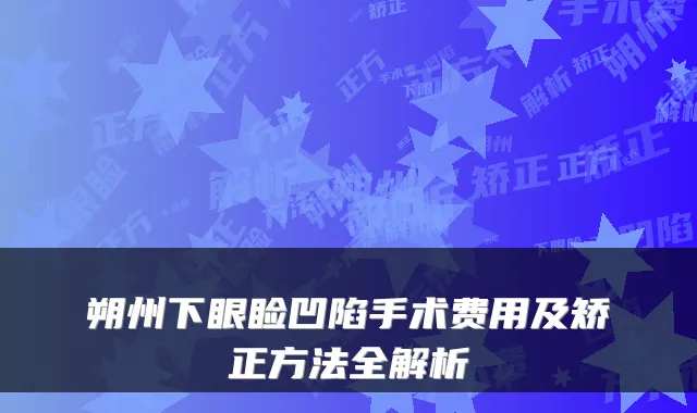 朔州下眼睑凹陷手术费用及矫正方法全解析