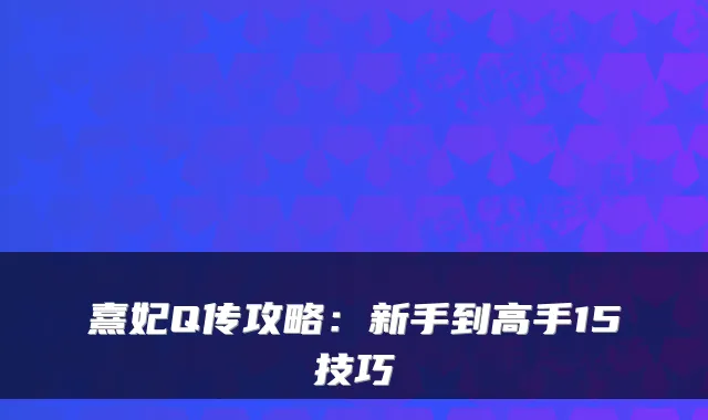 熹妃Q传攻略：新手到高手15技巧