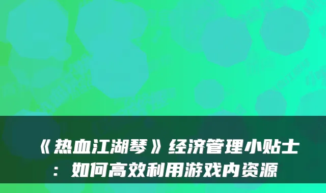 《热血江湖琴》经济管理小贴士：如何高效利用游戏内资源