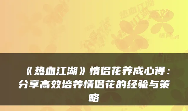 《热血江湖》情侣花养成心得：分享高效培养情侣花的经验与策略
