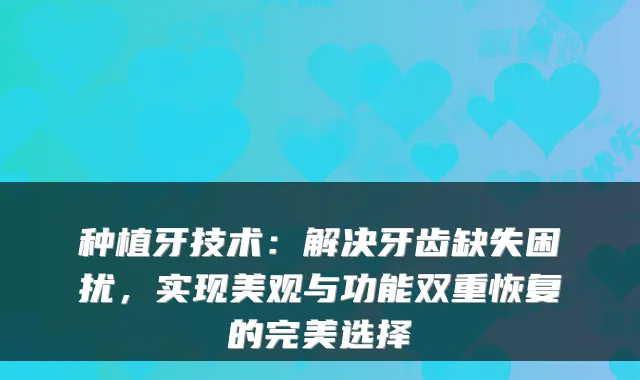 种植牙技术:解决牙齿缺失困扰,实现美观与功能双重恢复的选择