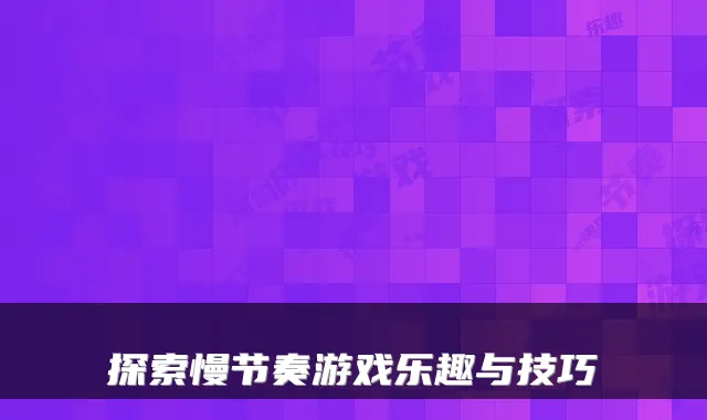 探索慢节奏游戏乐趣与技巧