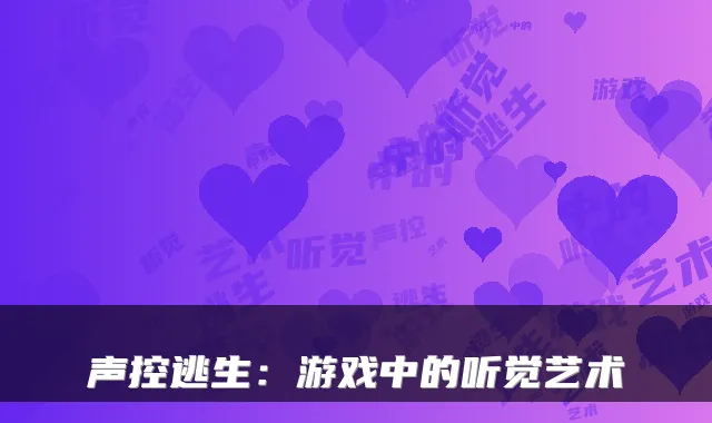 声控逃生：游戏中的听觉艺术