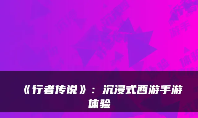 《行者传说》：沉浸式西游手游体验