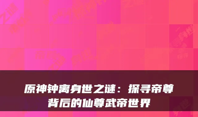 原神钟离身世之谜：探寻帝尊背后的仙尊武帝世界