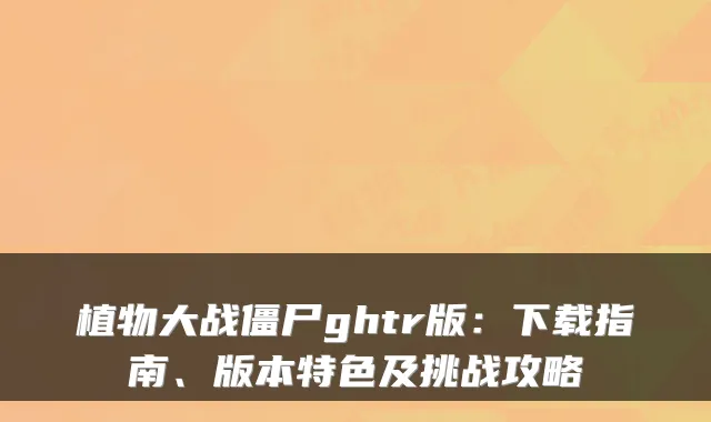 植物大战僵尸ghtr版：下载指南、版本特色及挑战攻略