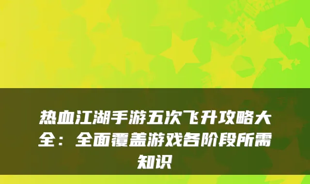热血江湖手游五次飞升攻略大全：全面覆盖游戏各阶段所需知识