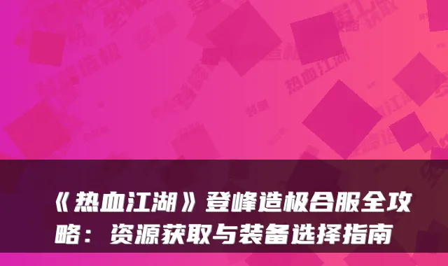 《热血江湖》登峰造极合服全攻略：资源获取与装备选择指南