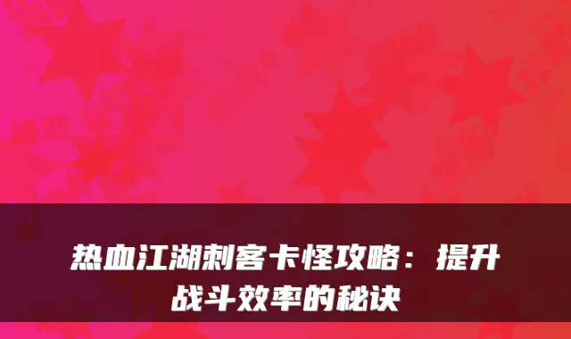 热血江湖刺客卡怪攻略:提升战斗效率的秘诀