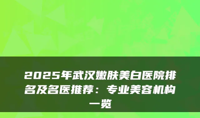 2025年武汉嫩肤美白医院排名及名医推荐:专业美容机构一览