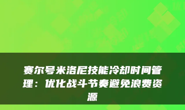 赛尔号米洛尼技能冷却时间管理：优化战斗节奏避免浪费资源