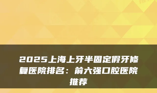 2025上海上牙半固定假牙修复医院排名:前六强口腔医院推荐