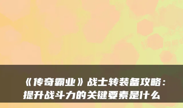 《传奇霸业》战士转装备攻略:提升战斗力的关键要素是什么