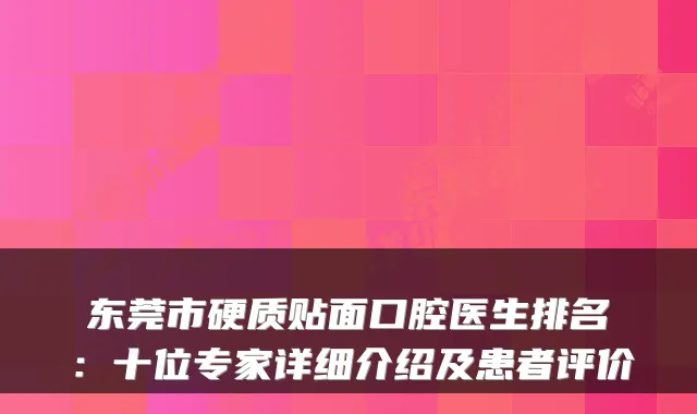 东莞市硬质贴面口腔医生排名:十位专家详细介绍及患者评价