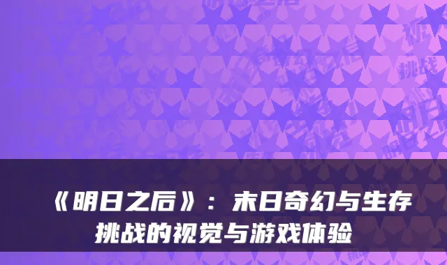 《明日之后》:末日奇幻与生存挑战的视觉与游戏体验