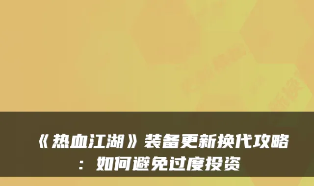 《热血江湖》装备更新换代攻略：如何避免过度投资