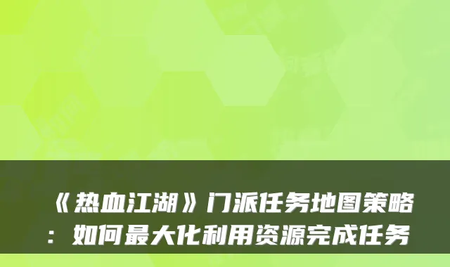 《热血江湖》门派任务地图策略:如何大化利用资源完成任务