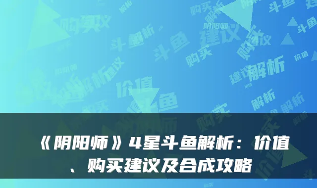 《阴阳师》4星斗鱼解析：价值、购买建议及合成攻略