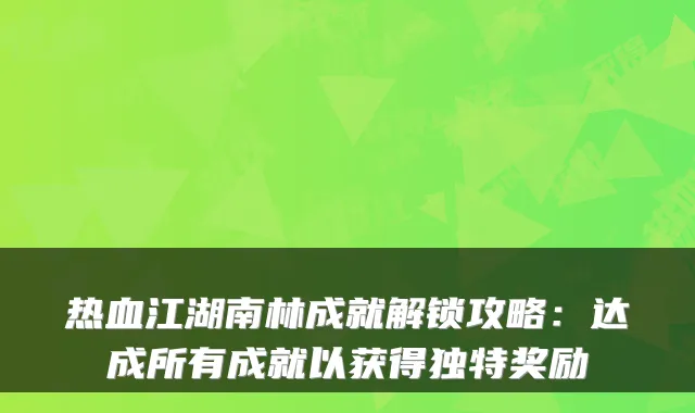 热血江湖南林成就解锁攻略：达成所有成就以获得独特奖励