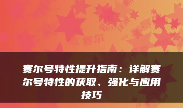 赛尔号特性提升指南：详解赛尔号特性的获取、强化与应用技巧