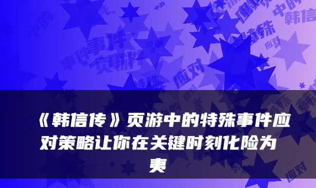 《韩信传》页游中的特殊事件应对策略让你在关键时刻化险为夷