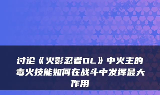 讨论《火影忍者OL》中火主的毒火技能如何在战斗中发挥最大作用