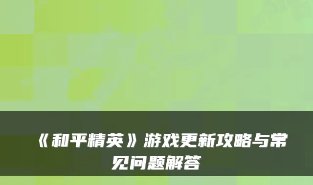《和平精英》游戏更新攻略与常见问题解答