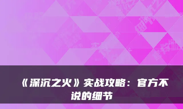 《深沉之火》实战攻略：官方不说的细节