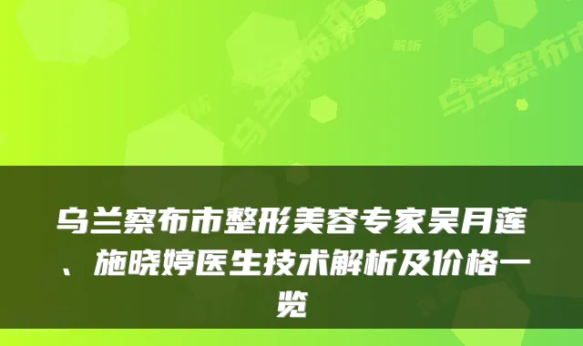 乌兰察布市整形美容专家吴月莲、施晓婷医生技术解析及价格一览