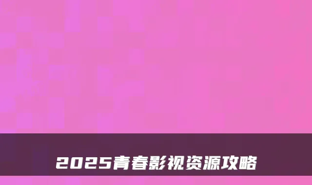 2025青春影视资源攻略