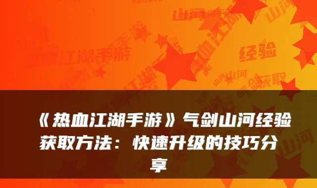 《热血江湖手游》气剑山河经验获取方法：快速升级的技巧分享