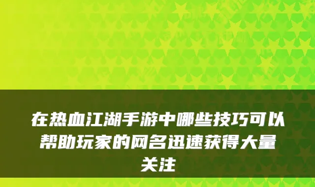在热血江湖手游中哪些技巧可以帮助玩家的网名迅速获得大量关注