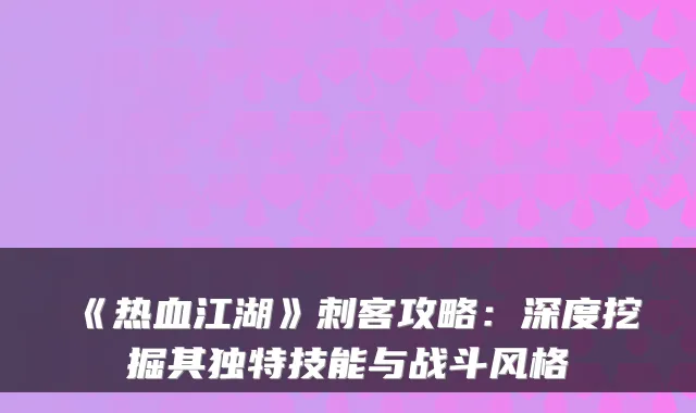《热血江湖》刺客攻略：深度挖掘其独特技能与战斗风格