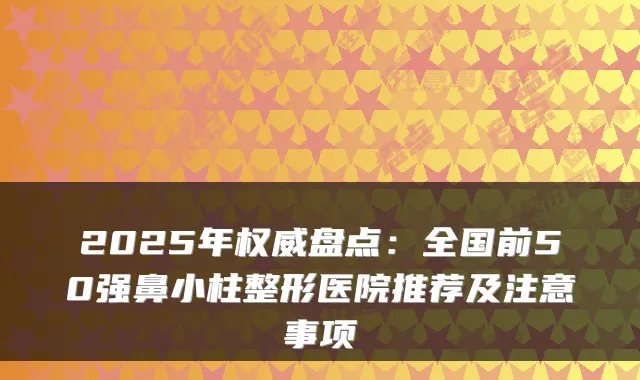 2025年盘点:全国前50强鼻小柱整形医院推荐及注意事项