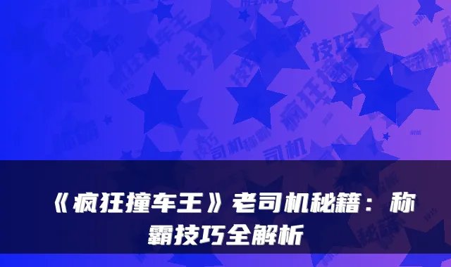 《疯狂撞车王》老司机秘籍：称霸技巧全解析