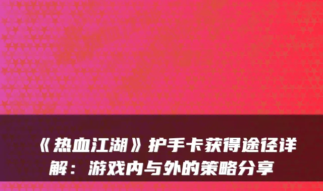 《热血江湖》护手卡获得途径详解：游戏内与外的策略分享