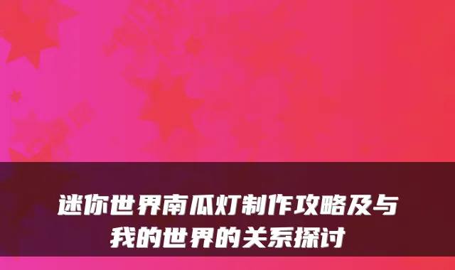 迷你世界南瓜灯制作攻略及与我的世界的关系探讨