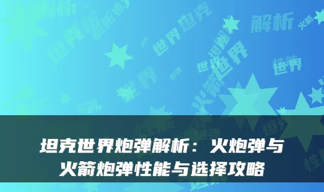 坦克世界炮弹解析：火炮弹与火箭炮弹性能与选择攻略